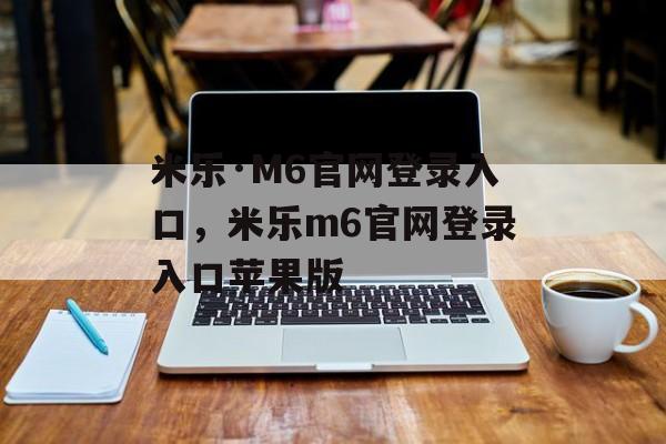 米乐·M6官网登录入口，米乐m6官网登录入口苹果版