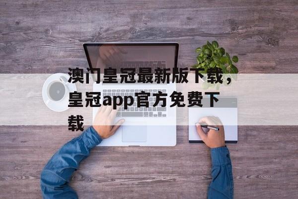 澳门皇冠最新版下载，皇冠app官方免费下载