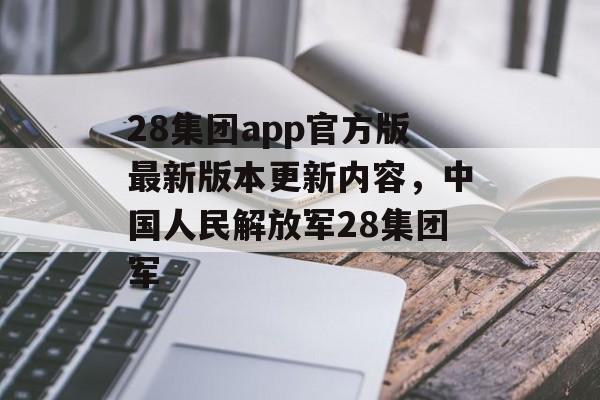 28集团app官方版最新版本更新内容，中国人民解放军28集团军