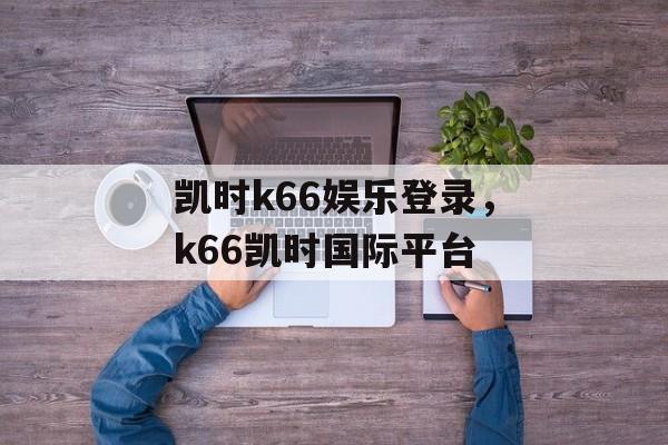 凯时k66娱乐登录，k66凯时国际平台